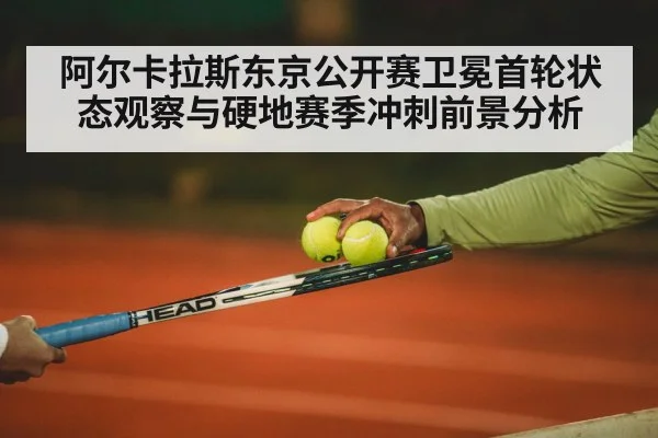 阿尔卡拉斯东京公开赛卫冕首轮状态观察与硬地赛季冲刺前景分析