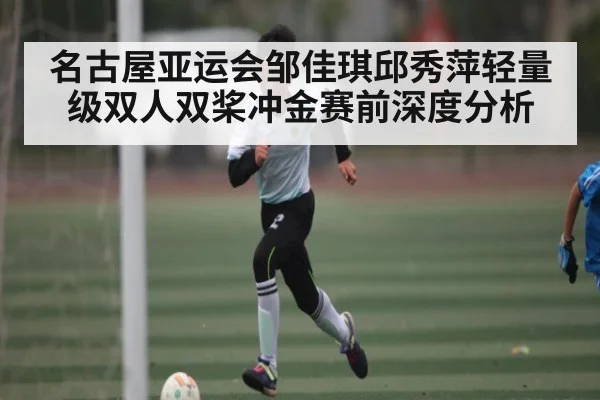 名古屋亚运会邹佳琪邱秀萍轻量级双人双桨冲金赛前深度分析