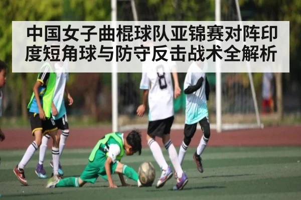 中国女子曲棍球队亚锦赛对阵印度短角球与防守反击战术全解析