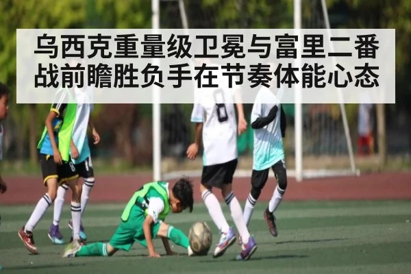 乌西克重量级卫冕与富里二番战前瞻胜负手在节奏体能心态