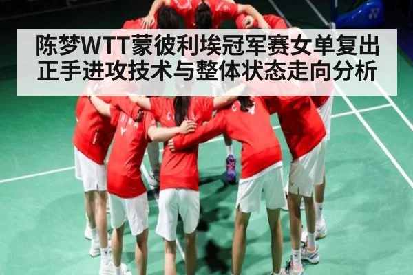 陈梦WTT蒙彼利埃冠军赛女单复出正手进攻技术与整体状态走向分析