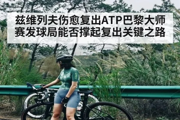 兹维列夫伤愈复出ATP巴黎大师赛发球局能否撑起复出关键之路
