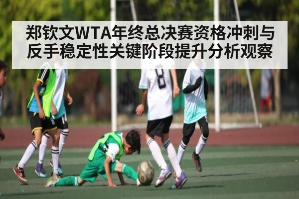 郑钦文WTA年终总决赛资格冲刺与反手稳定性关键阶段提升分析观察